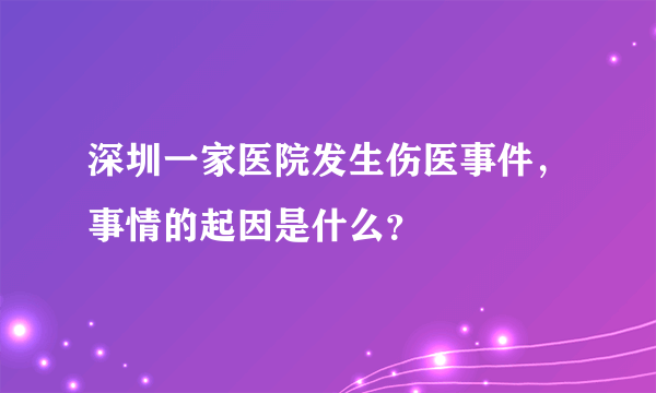 深圳一家医院发生伤医事件，事情的起因是什么？