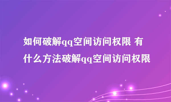 如何破解qq空间访问权限 有什么方法破解qq空间访问权限