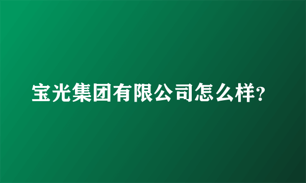 宝光集团有限公司怎么样？