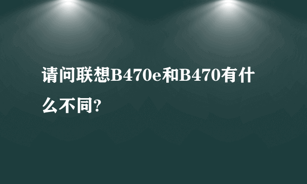 请问联想B470e和B470有什么不同?