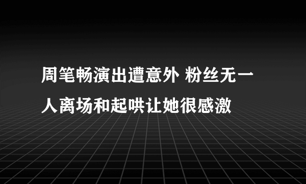 周笔畅演出遭意外 粉丝无一人离场和起哄让她很感激