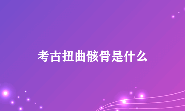 考古扭曲骸骨是什么