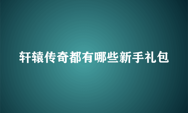 轩辕传奇都有哪些新手礼包