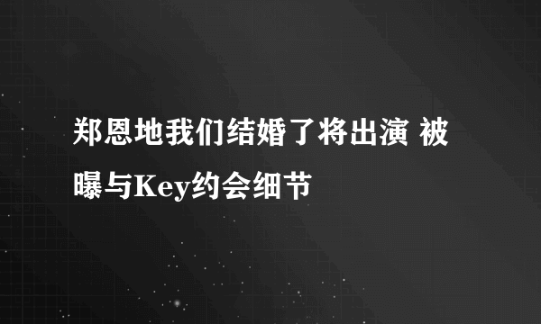 郑恩地我们结婚了将出演 被曝与Key约会细节