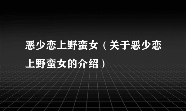 恶少恋上野蛮女（关于恶少恋上野蛮女的介绍）