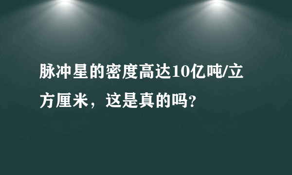 脉冲星的密度高达10亿吨/立方厘米，这是真的吗？