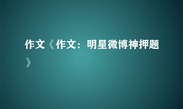 作文《作文：明星微博神押题》