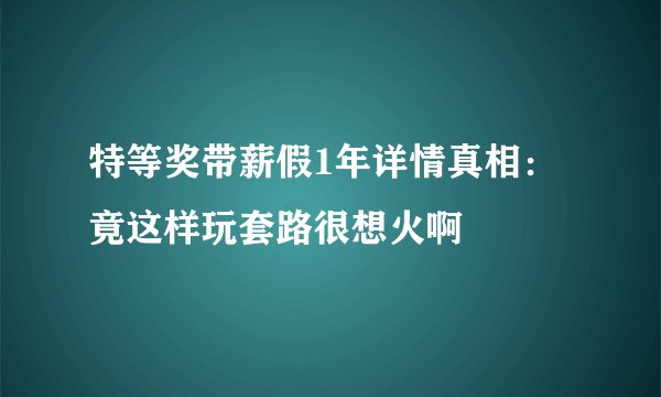 特等奖带薪假1年详情真相：竟这样玩套路很想火啊