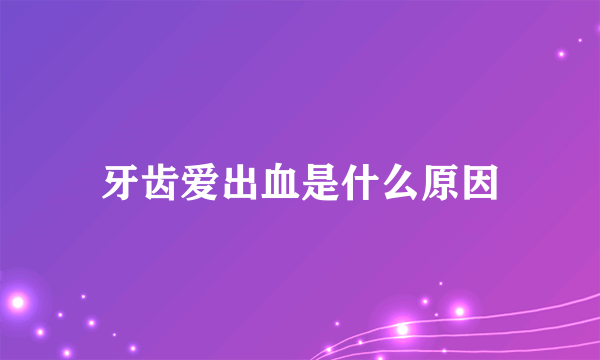 牙齿爱出血是什么原因