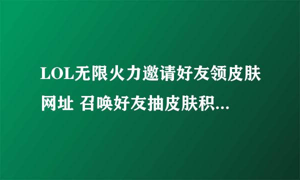 LOL无限火力邀请好友领皮肤网址 召唤好友抽皮肤积分获取攻略