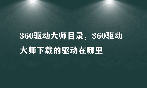 360驱动大师目录，360驱动大师下载的驱动在哪里