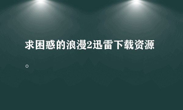 求困惑的浪漫2迅雷下载资源。