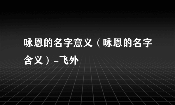 咏恩的名字意义（咏恩的名字含义）-飞外