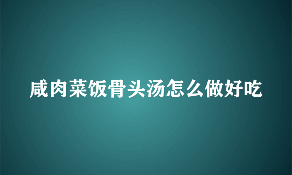 咸肉菜饭骨头汤怎么做好吃