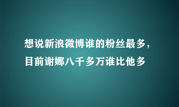 想说新浪微博谁的粉丝最多，目前谢娜八千多万谁比他多