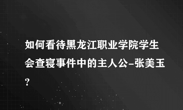 如何看待黑龙江职业学院学生会查寝事件中的主人公-张美玉？