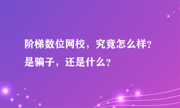 阶梯数位网校，究竟怎么样？是骗子，还是什么？