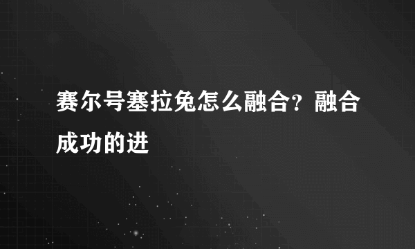 赛尔号塞拉兔怎么融合？融合成功的进