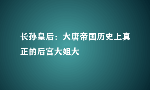 长孙皇后：大唐帝国历史上真正的后宫大姐大