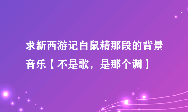 求新西游记白鼠精那段的背景音乐【不是歌，是那个调】