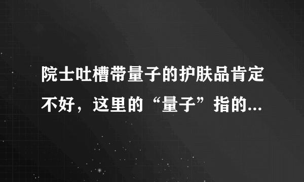 院士吐槽带量子的护肤品肯定不好，这里的“量子”指的是什么？