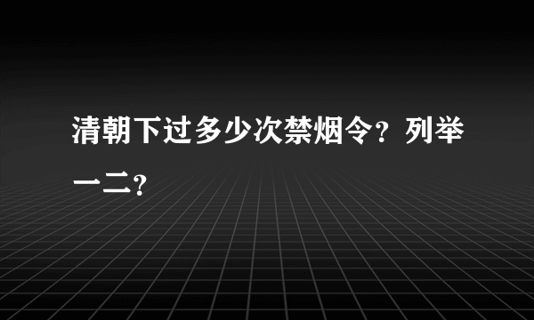 清朝下过多少次禁烟令？列举一二？