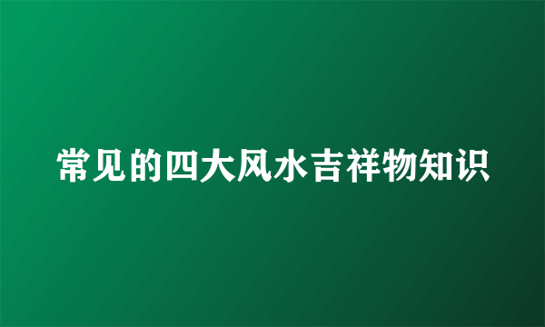 常见的四大风水吉祥物知识