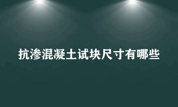 抗渗混凝土试块尺寸有哪些