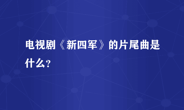 电视剧《新四军》的片尾曲是什么？