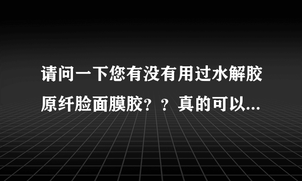 请问一下您有没有用过水解胶原纤脸面膜胶？？真的可以瘦脸吗？而且怎么我在淘宝上搜找不到啊