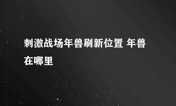 刺激战场年兽刷新位置 年兽在哪里