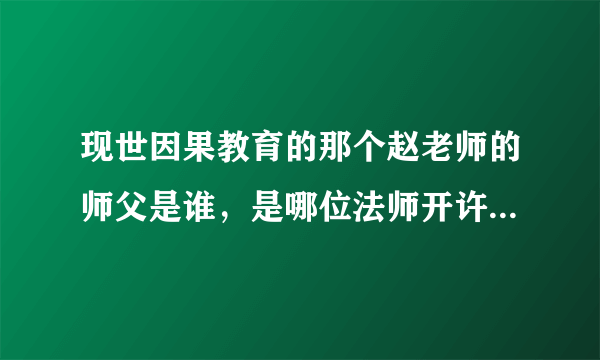 现世因果教育的那个赵老师的师父是谁，是哪位法师开许他公开讲法的。