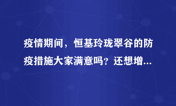 疫情期间，恒基玲珑翠谷的防疫措施大家满意吗？还想增加哪些防疫措施？