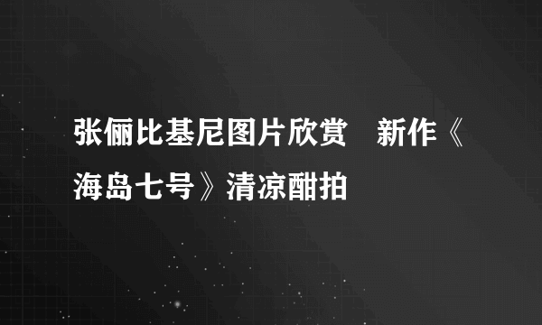 张俪比基尼图片欣赏   新作《海岛七号》清凉酣拍