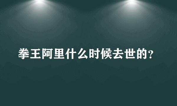 拳王阿里什么时候去世的？