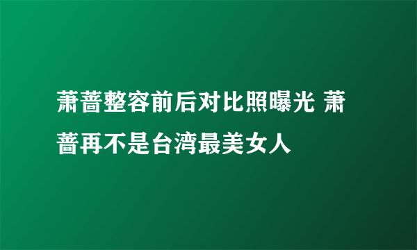 萧蔷整容前后对比照曝光 萧蔷再不是台湾最美女人