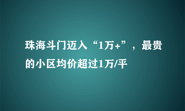 珠海斗门迈入“1万+”，最贵的小区均价超过1万/平