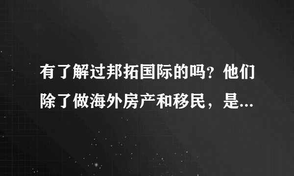 有了解过邦拓国际的吗？他们除了做海外房产和移民，是不是也有留学的？