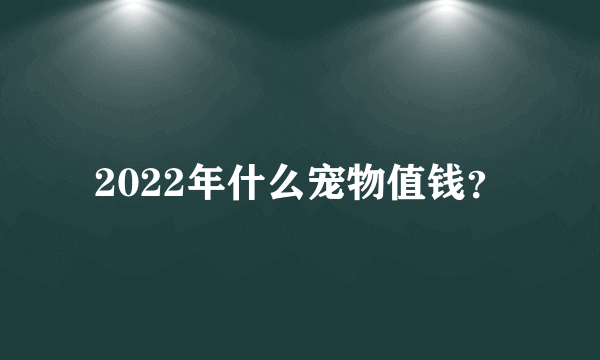 2022年什么宠物值钱？