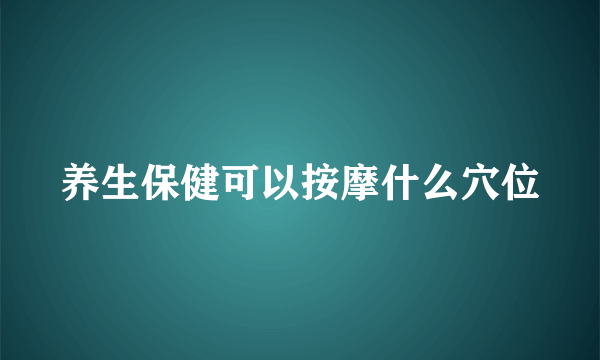 养生保健可以按摩什么穴位