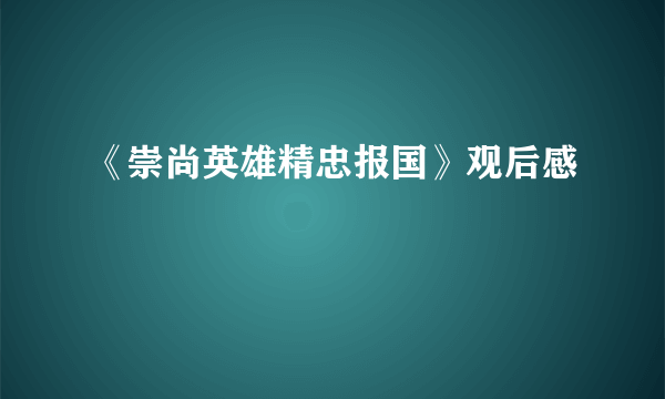 《崇尚英雄精忠报国》观后感