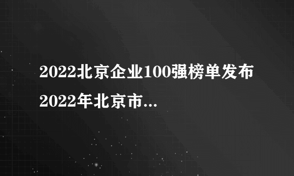 2022北京企业100强榜单发布 2022年北京市企业排名榜一览