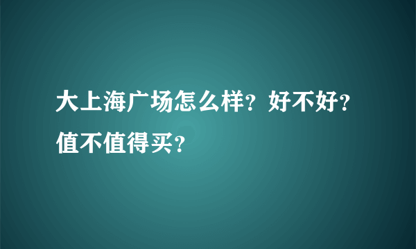 大上海广场怎么样？好不好？值不值得买？