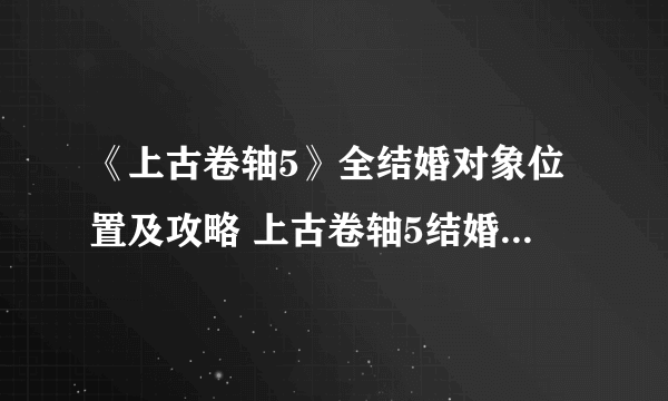 《上古卷轴5》全结婚对象位置及攻略 上古卷轴5结婚对象推荐