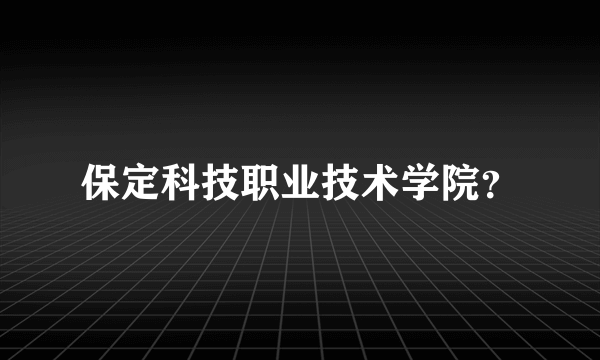 保定科技职业技术学院？