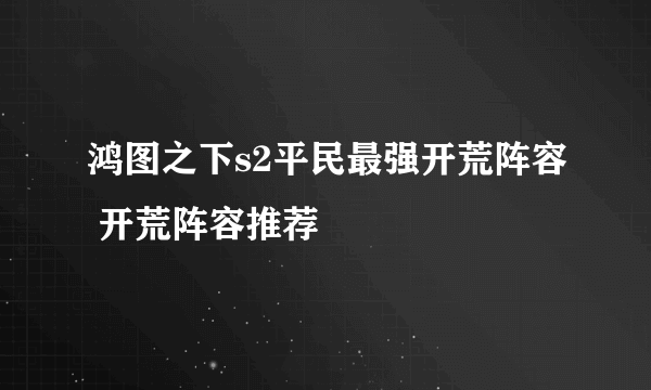 鸿图之下s2平民最强开荒阵容 开荒阵容推荐