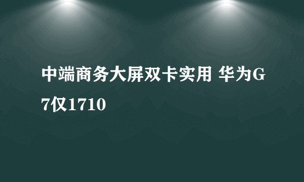 中端商务大屏双卡实用 华为G7仅1710