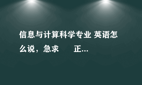 信息与计算科学专业 英语怎么说，急求      正确马上给分