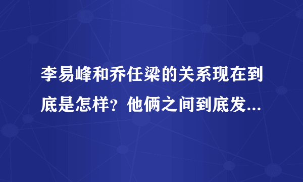 李易峰和乔任梁的关系现在到底是怎样？他俩之间到底发生了什么