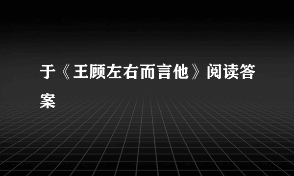 于《王顾左右而言他》阅读答案